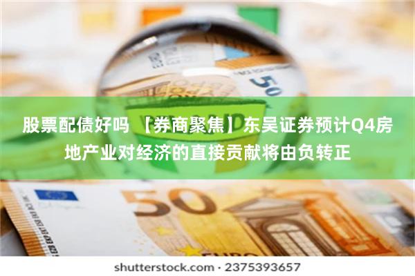 股票配债好吗 【券商聚焦】东吴证券预计Q4房地产业对经济的直接贡献将由负转正