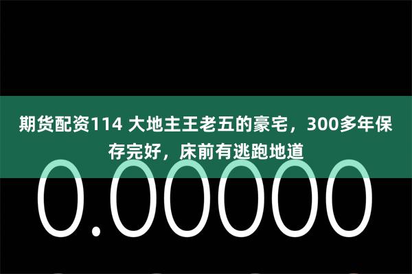 期货配资114 大地主王老五的豪宅，300多年保存完好，床前有逃跑地道