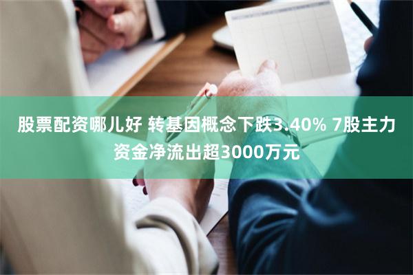 股票配资哪儿好 转基因概念下跌3.40% 7股主力资金净流出超3000万元