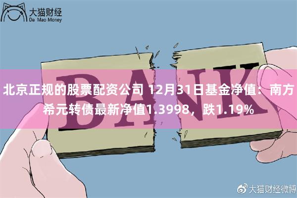 北京正规的股票配资公司 12月31日基金净值：南方希元转债最新净值1.3998，跌1.19%