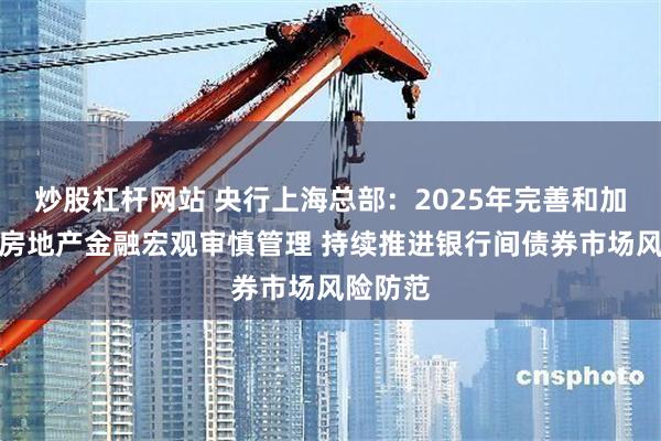 炒股杠杆网站 央行上海总部：2025年完善和加强上海房地产金融宏观审慎管理 持续推进银行间债券市场风险防范