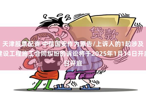 天津股票配资 中信国安作为原告/上诉人的1起涉及建设工程施工合同纠纷的诉讼将于2025年1月14日开庭