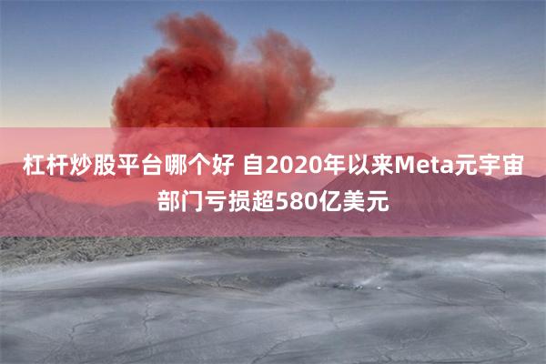 杠杆炒股平台哪个好 自2020年以来Meta元宇宙部门亏损超580亿美元