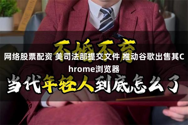 网络股票配资 美司法部提交文件 推动谷歌出售其Chrome浏览器