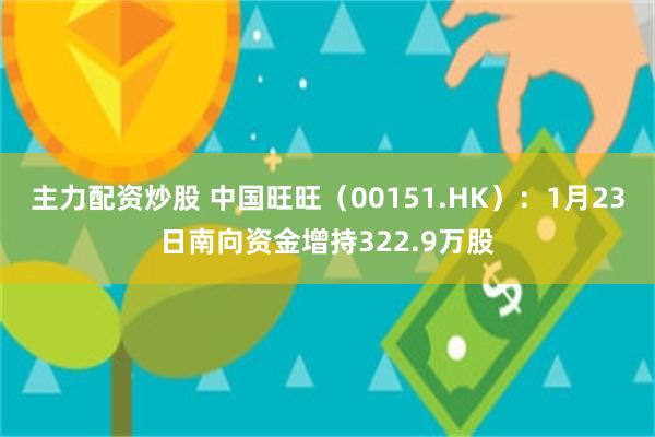 主力配资炒股 中国旺旺（00151.HK）：1月23日南向资金增持322.9万股