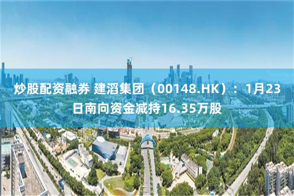 炒股配资融券 建滔集团（00148.HK）：1月23日南向资金减持16.35万股