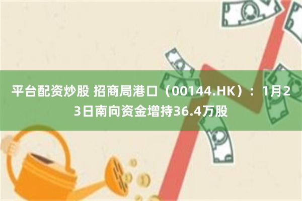 平台配资炒股 招商局港口（00144.HK）：1月23日南向资金增持36.4万股