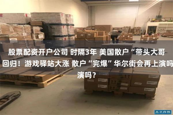 股票配资开户公司 时隔3年 美国散户“带头大哥”回归！游戏驿站大涨 散户“完爆”华尔街会再上演吗？