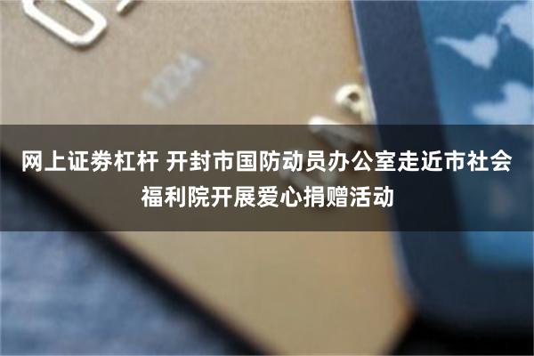 网上证劵杠杆 开封市国防动员办公室走近市社会福利院开展爱心捐赠活动