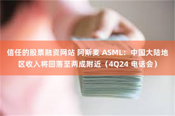 信任的股票融资网站 阿斯麦 ASML：中国大陆地区收入将回落至两成附近（4Q24 电话会）