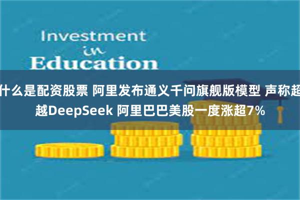 什么是配资股票 阿里发布通义千问旗舰版模型 声称超越DeepSeek 阿里巴巴美股一度涨超7%