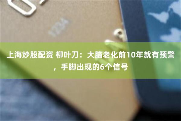 上海炒股配资 柳叶刀：大脑老化前10年就有预警，手脚出现的6个信号