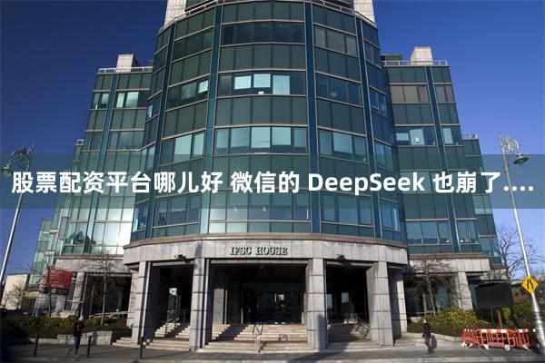 股票配资平台哪儿好 微信的 DeepSeek 也崩了....