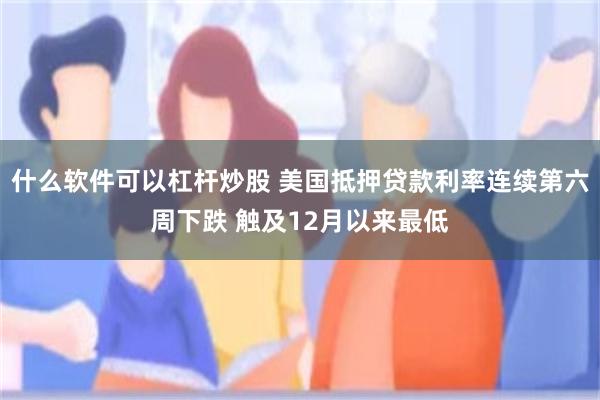 什么软件可以杠杆炒股 美国抵押贷款利率连续第六周下跌 触及12月以来最低