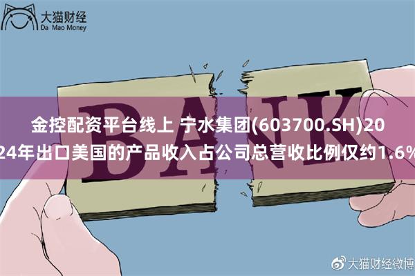 金控配资平台线上 宁水集团(603700.SH)2024年出口美国的产品收入占公司总营收比例仅约1.6%