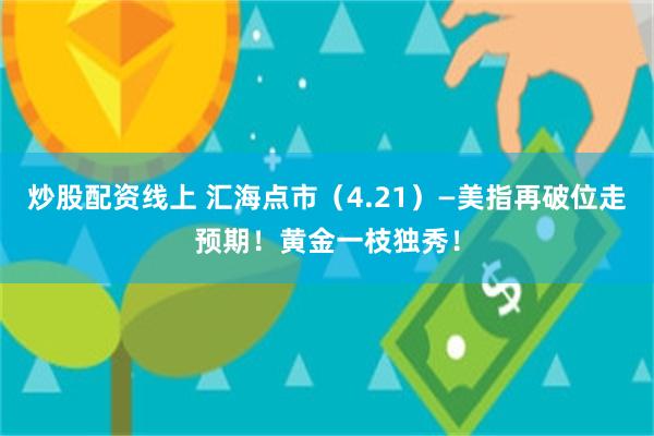 炒股配资线上 汇海点市（4.21）—美指再破位走预期！黄金一枝独秀！