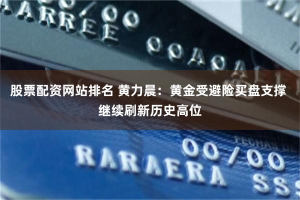 股票配资网站排名 黄力晨：黄金受避险买盘支撑 继续刷新历史高位