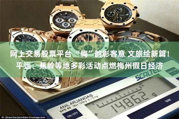 网上交易股票平台 “梅”韵彰客意 文旅绘新篇！平远、蕉岭等地多彩活动点燃梅州假日经济