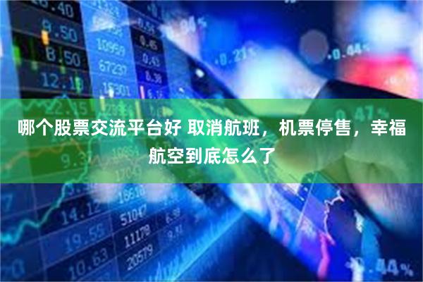 哪个股票交流平台好 取消航班，机票停售，幸福航空到底怎么了