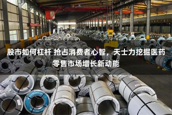 股市如何杠杆 抢占消费者心智，天士力挖掘医药零售市场增长新动能