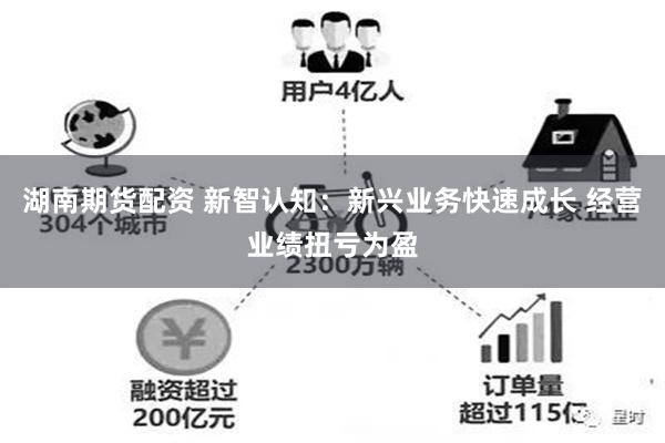 湖南期货配资 新智认知：新兴业务快速成长 经营业绩扭亏为盈