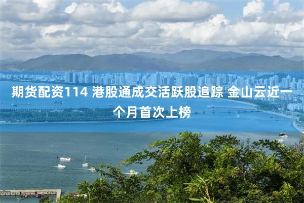 期货配资114 港股通成交活跃股追踪 金山云近一个月首次上榜