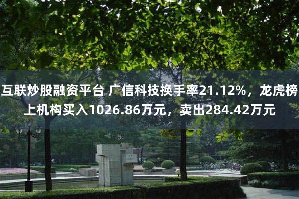 互联炒股融资平台 广信科技换手率21.12%，龙虎榜上机构买入1026.86万元，卖出284.42万元