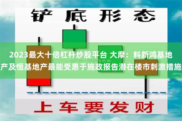 2023最大十倍杠杆炒股平台 大摩：料新鸿基地产及恒基地产最能受惠于施政报告潜在楼市刺激措施