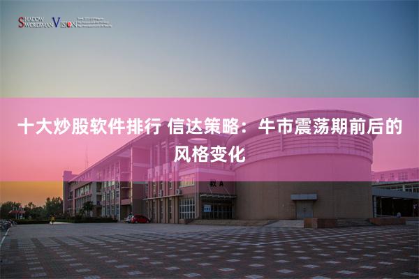 十大炒股软件排行 信达策略：牛市震荡期前后的风格变化