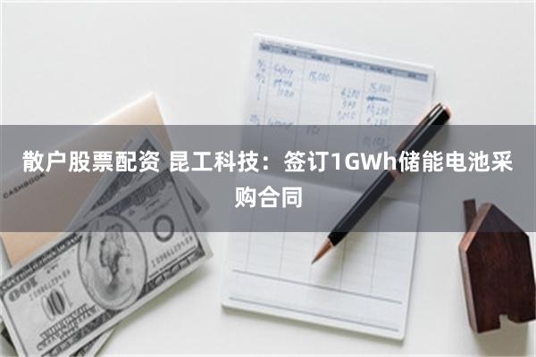 散户股票配资 昆工科技：签订1GWh储能电池采购合同