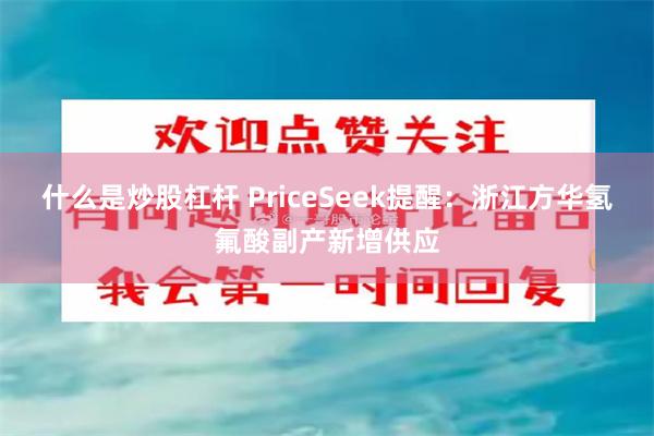 什么是炒股杠杆 PriceSeek提醒：浙江方华氢氟酸副产新增供应